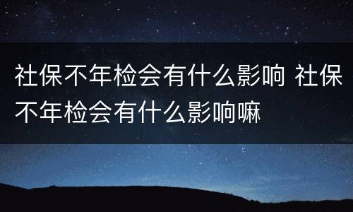 社保不年检会有什么影响 社保不年检会有什么影响嘛