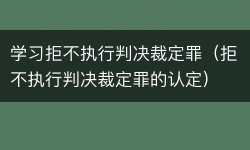 学习拒不执行判决裁定罪（拒不执行判决裁定罪的认定）