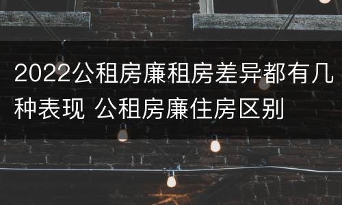 2022公租房廉租房差异都有几种表现 公租房廉住房区别