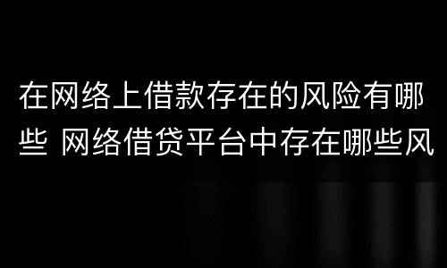 在网络上借款存在的风险有哪些 网络借贷平台中存在哪些风险