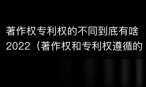 著作权专利权的不同到底有啥2022（著作权和专利权遵循的理念）