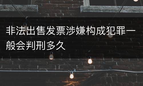 非法出售发票涉嫌构成犯罪一般会判刑多久