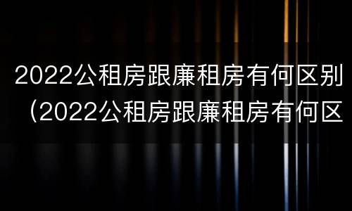 2022公租房跟廉租房有何区别（2022公租房跟廉租房有何区别呢）