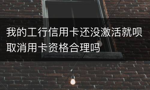 我的工行信用卡还没激活就呗取消用卡资格合理吗