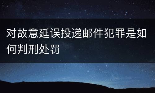 对故意延误投递邮件犯罪是如何判刑处罚