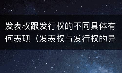 发表权跟发行权的不同具体有何表现（发表权与发行权的异同）