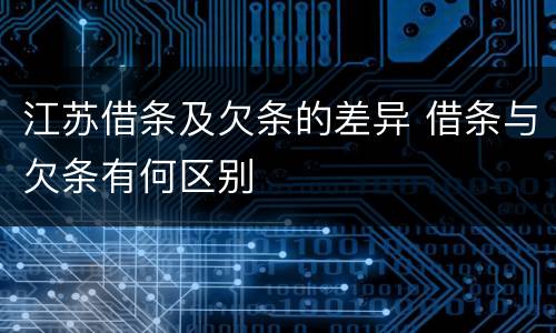 江苏借条及欠条的差异 借条与欠条有何区别