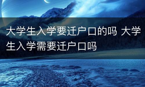 大学生入学要迁户口的吗 大学生入学需要迁户口吗