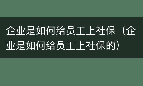企业是如何给员工上社保（企业是如何给员工上社保的）