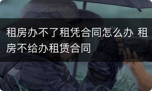 租房办不了租凭合同怎么办 租房不给办租赁合同