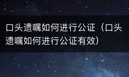 口头遗嘱如何进行公证（口头遗嘱如何进行公证有效）