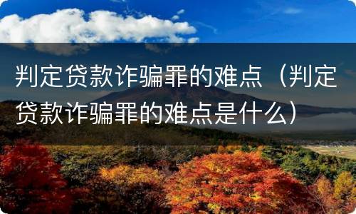 判定贷款诈骗罪的难点（判定贷款诈骗罪的难点是什么）