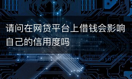 请问在网贷平台上借钱会影响自己的信用度吗