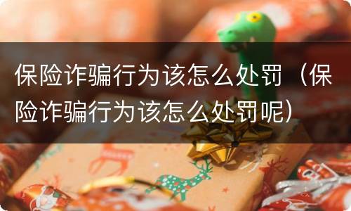 保险诈骗行为该怎么处罚（保险诈骗行为该怎么处罚呢）