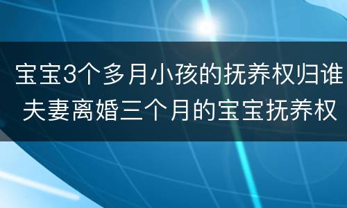 宝宝3个多月小孩的抚养权归谁 夫妻离婚三个月的宝宝抚养权归谁