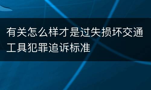 有关怎么样才是过失损坏交通工具犯罪追诉标准