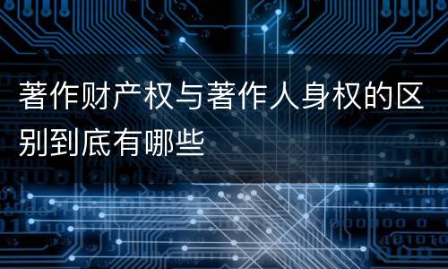 著作财产权与著作人身权的区别到底有哪些