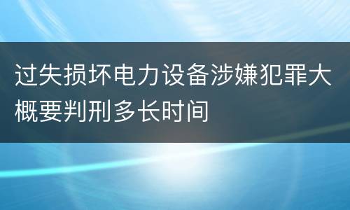 过失损坏电力设备涉嫌犯罪大概要判刑多长时间