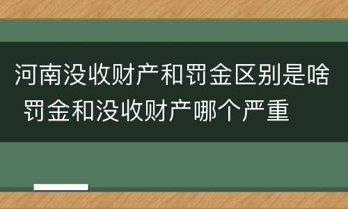 河南没收财产和罚金区别是啥 罚金和没收财产哪个严重