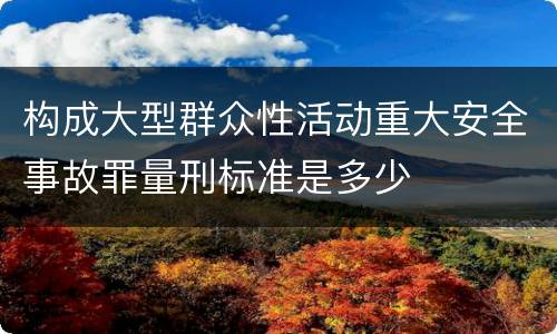 构成大型群众性活动重大安全事故罪量刑标准是多少