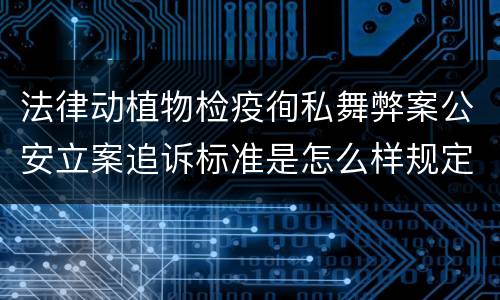 法律动植物检疫徇私舞弊案公安立案追诉标准是怎么样规定 法律动植物检疫徇私舞弊案公安立案追诉标准是怎么样规定