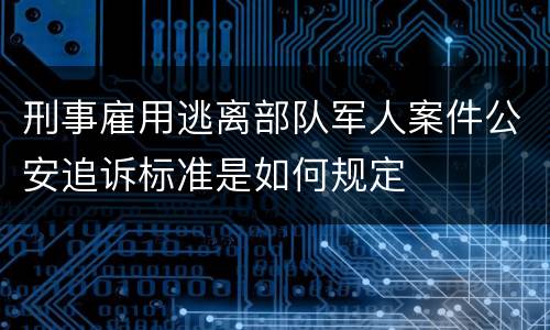 刑事雇用逃离部队军人案件公安追诉标准是如何规定