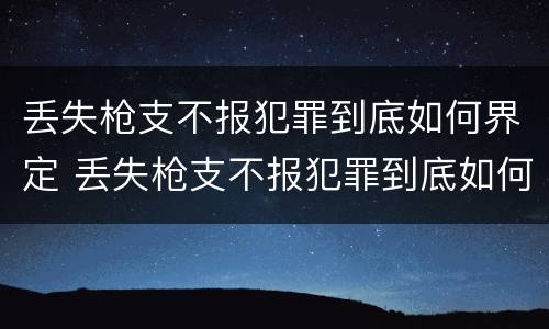 丢失枪支不报犯罪到底如何界定 丢失枪支不报犯罪到底如何界定的