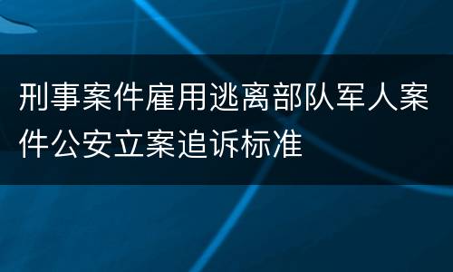 刑事案件雇用逃离部队军人案件公安立案追诉标准