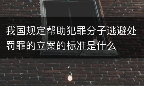 我国规定帮助犯罪分子逃避处罚罪的立案的标准是什么