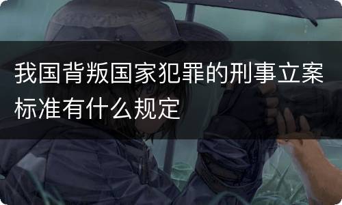 我国背叛国家犯罪的刑事立案标准有什么规定