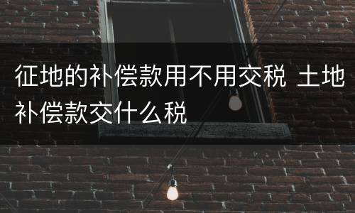 征地的补偿款用不用交税 土地补偿款交什么税