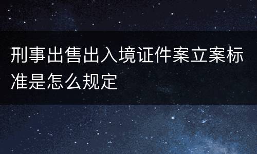 刑事出售出入境证件案立案标准是怎么规定