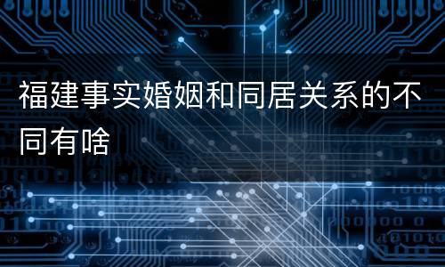 福建事实婚姻和同居关系的不同有啥
