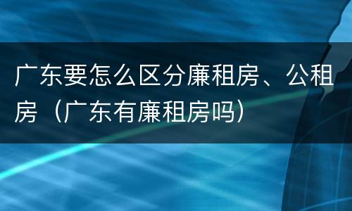 广东要怎么区分廉租房、公租房（广东有廉租房吗）