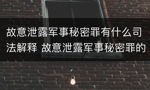 故意泄露军事秘密罪有什么司法解释 故意泄露军事秘密罪的主体
