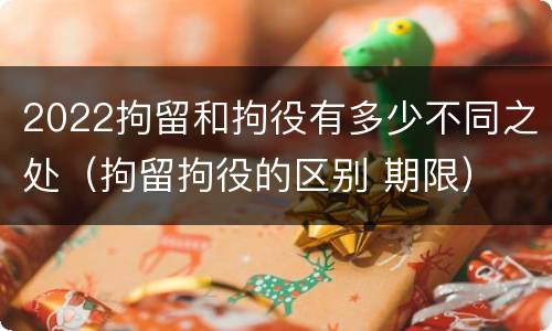 2022拘留和拘役有多少不同之处（拘留拘役的区别 期限）