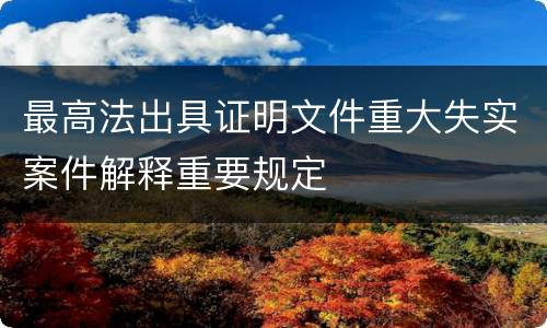 最高法出具证明文件重大失实案件解释重要规定