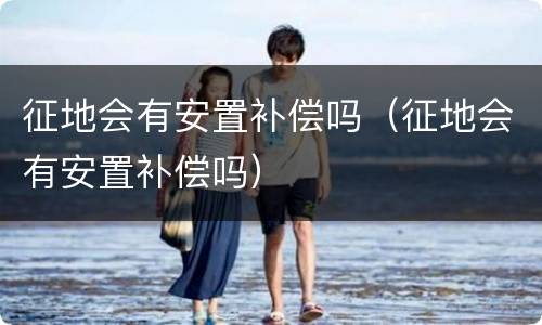 征地会有安置补偿吗（征地会有安置补偿吗）