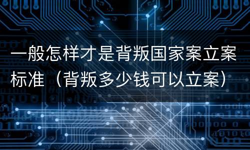 一般怎样才是背叛国家案立案标准（背叛多少钱可以立案）