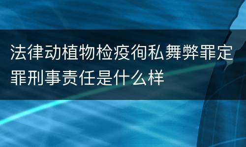 法律动植物检疫徇私舞弊罪定罪刑事责任是什么样