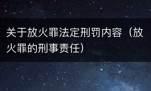 关于放火罪法定刑罚内容（放火罪的刑事责任）
