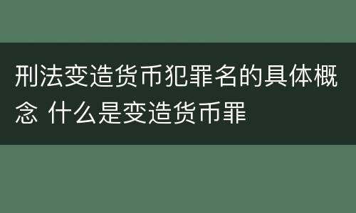 刑法变造货币犯罪名的具体概念 什么是变造货币罪