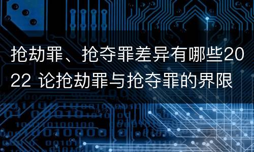 抢劫罪、抢夺罪差异有哪些2022 论抢劫罪与抢夺罪的界限