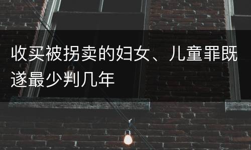收买被拐卖的妇女、儿童罪既遂最少判几年