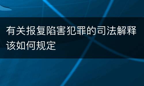 有关报复陷害犯罪的司法解释该如何规定