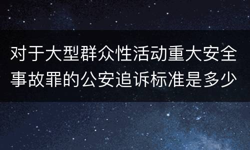 对于大型群众性活动重大安全事故罪的公安追诉标准是多少