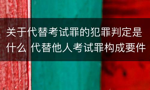 关于代替考试罪的犯罪判定是什么 代替他人考试罪构成要件有何规定
