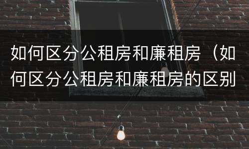 如何区分公租房和廉租房（如何区分公租房和廉租房的区别）