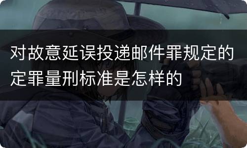 对故意延误投递邮件罪规定的定罪量刑标准是怎样的