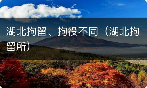 湖北拘留、拘役不同（湖北拘留所）
